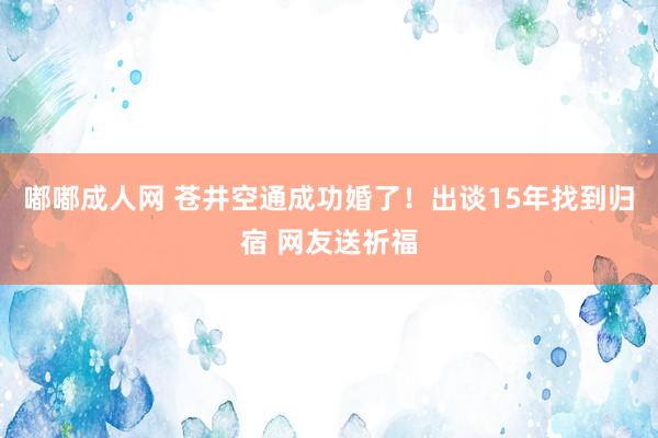 嘟嘟成人网 苍井空通成功婚了！出谈15年找到归宿 网友送祈福