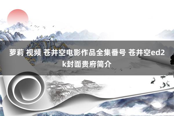 萝莉 视频 苍井空电影作品全集番号 苍井空ed2k封面贵府简介