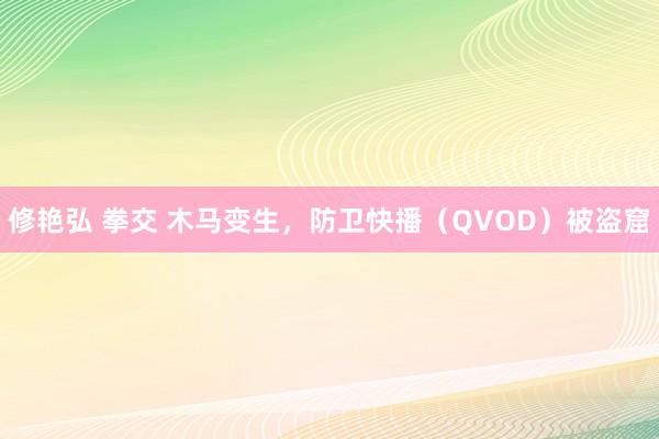 修艳弘 拳交 木马变生，防卫快播（QVOD）被盗窟