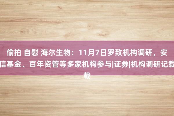 偷拍 自慰 海尔生物：11月7日罗致机构调研，安信基金、百年资管等多家机构参与|证券|机构调研记载