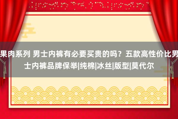 果肉系列 男士内裤有必要买贵的吗？五款高性价比男士内裤品牌保举|纯棉|冰丝|版型|莫代尔