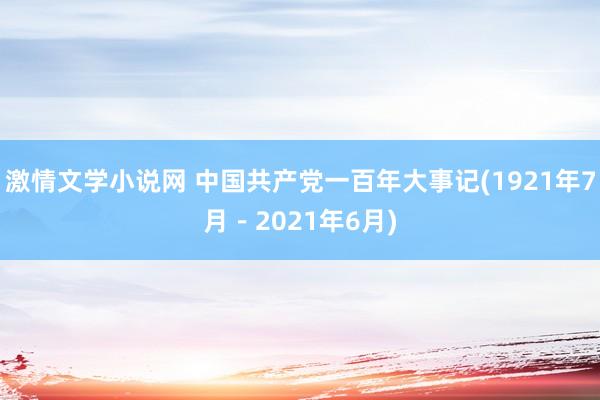 激情文学小说网 中国共产党一百年大事记(1921年7月－2021年6月)