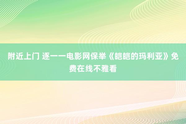 附近上门 逐一一电影网保举《皑皑的玛利亚》免费在线不雅看