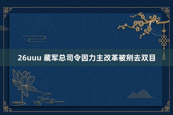 26uuu 藏军总司令因力主改革被剜去双目